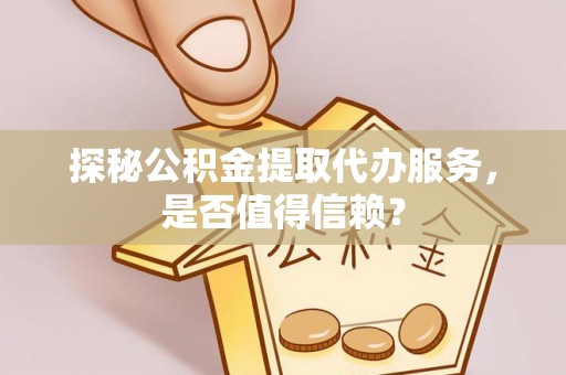东坡探秘公积金提取代办服务，是否值得信赖？