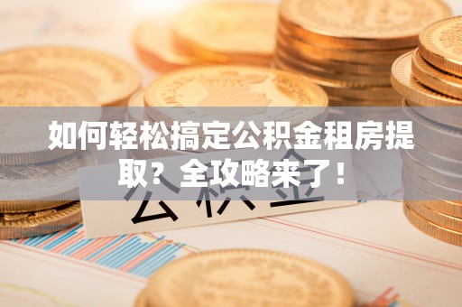 东坡如何轻松搞定公积金租房提取？全攻略来了！